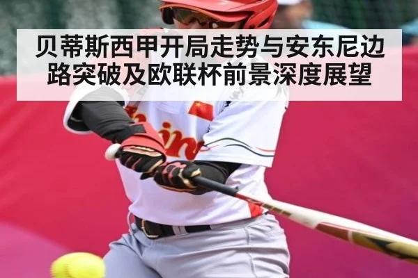 贝蒂斯西甲开局走势与安东尼边路突破及欧联杯前景深度展望