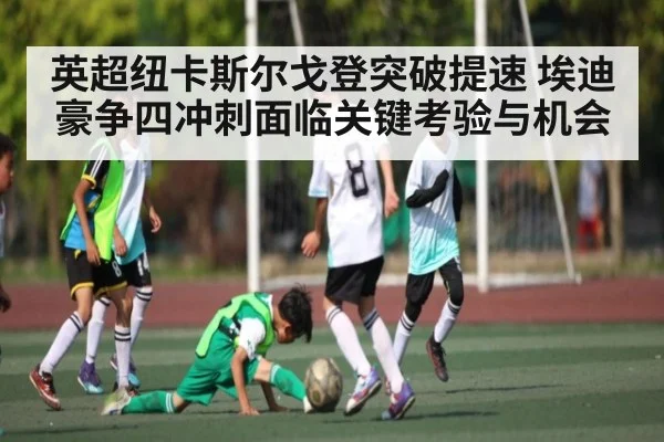 英超纽卡斯尔戈登突破提速 埃迪豪争四冲刺面临关键考验与机会